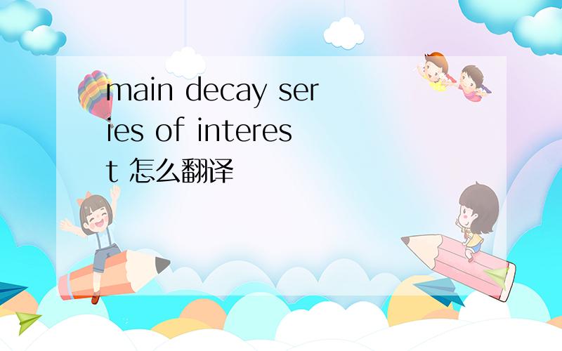 main decay series of interest 怎么翻译