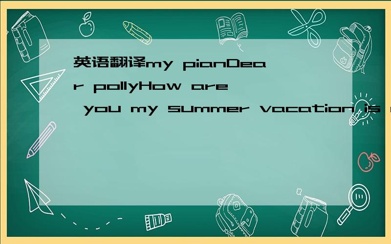 英语翻译my pianDear pollyHow are you my summer vacation is coming .I,m going to watch outlook on TV .Yours,Li Ping