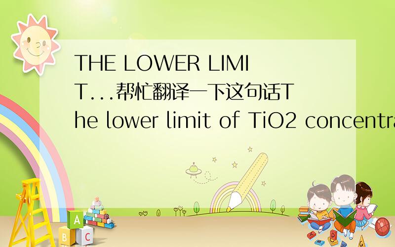 THE LOWER LIMIT...帮忙翻译一下这句话The lower limit of TiO2 concentration（浓度） is strongly dependant on the viscosity of the liquor which is in turn a function of the composition（成分）.（是个不太正宗的英国人写的）