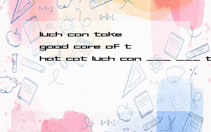 luch can take good care of that cat luch can ___ ___ that cat ___同义句转换