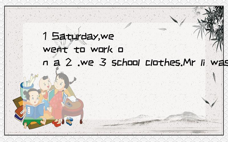 1 Saturday,we went to work on a 2 .we 3 school clothes.Mr li was in an old coat.He 4 funny.It was 9a.m.5 we got there.Then we began to 6 the farmers do farm work.Some of us picked apples and the 7 carried the basket.We worked 8.we were 9 at last ,but