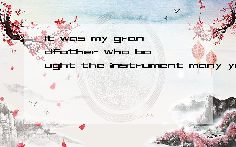 It was my grandfather who bought the instrument many years ago可以写成my grandfather has bought the instrument many years 还有为什么一定要it做形式主语?直接my grandfather who bought the instrument many years ago不行吗?