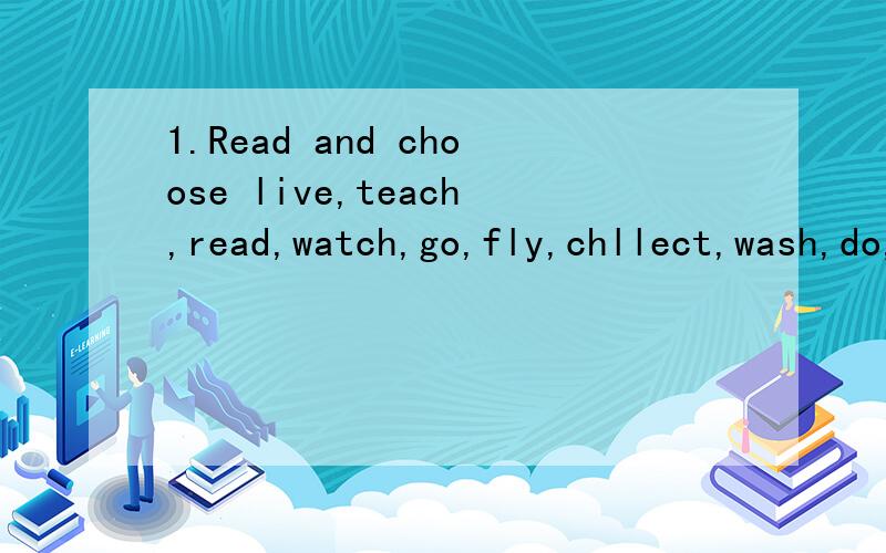 1.Read and choose live,teach,read,watch,go,fly,chllect,wash,do,study 特殊形式:__________