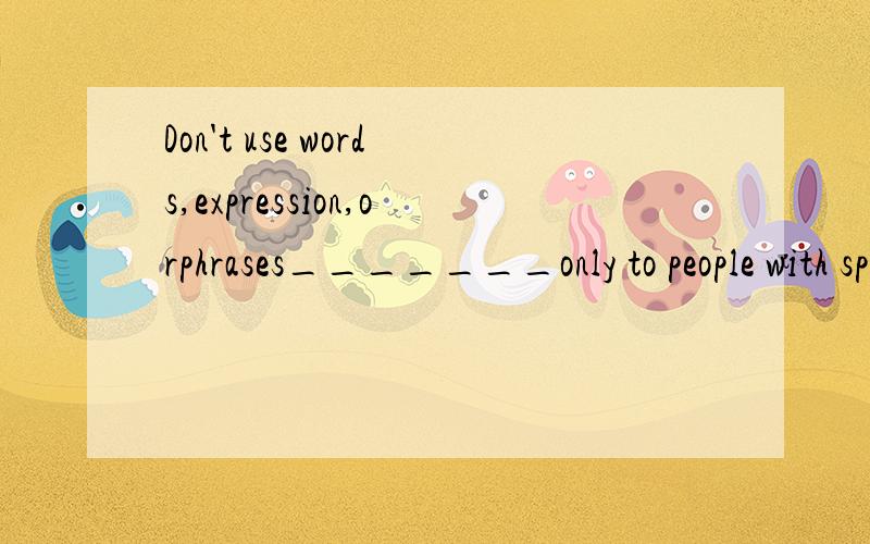 Don't use words,expression,orphrases_______only to people with specific knowledge.A being knownB having been knownC to be knownD known我想问这句中文?应该填哪一个?