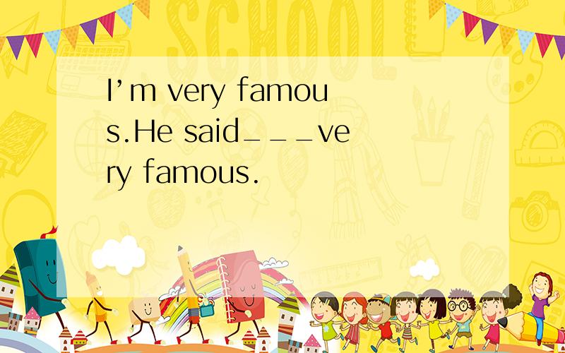 I’m very famous.He said___very famous.