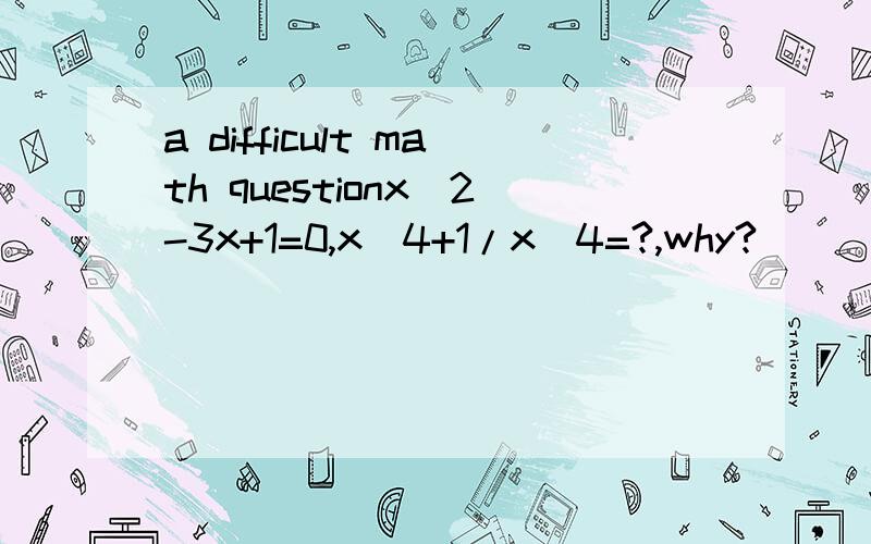 a difficult math questionx^2-3x+1=0,x^4+1/x^4=?,why?