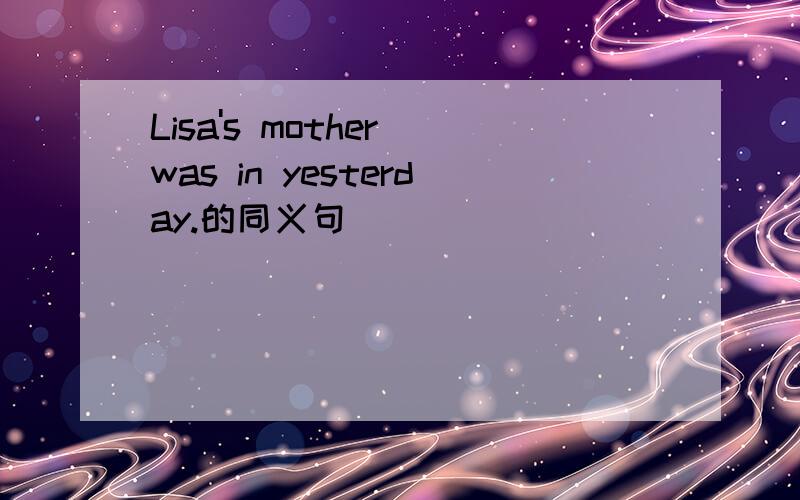 Lisa's mother was in yesterday.的同义句