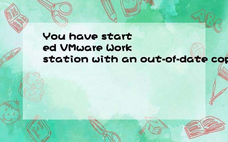 You have started VMware Workstation with an out-of-date copy of the application.VMware Workstation
