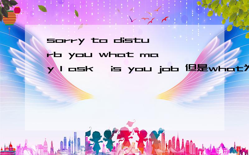sorry to disturb you what may l ask ,is you job 但是what为什么不是在is的前边那？