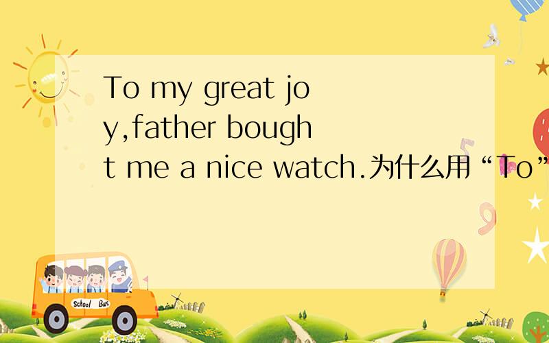 To my great joy,father bought me a nice watch.为什么用“To”请给我解释一下,