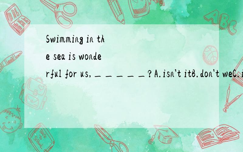 Swimming in the sea is wonderful for us,_____?A.isn't itB.don't weC.is itD.aren't we