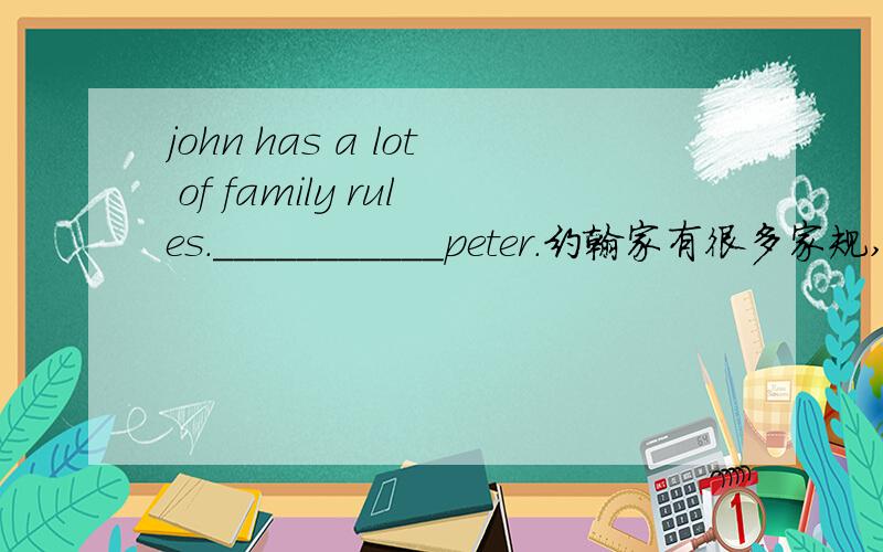 john has a lot of family rules.___________peter.约翰家有很多家规,彼得家也是这样.