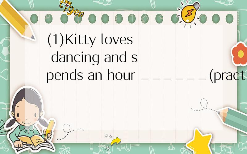 (1)Kitty loves dancing and spends an hour ______(practice) dancing every day