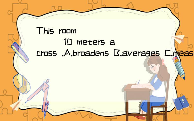 This room _______10 meters across .A.broadens B.averages C.measures D.lengthens为什么选这个呀?有什么注意的吗?