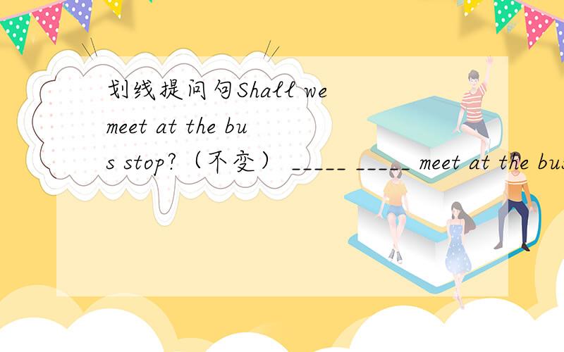 划线提问句Shall we meet at the bus stop?（不变） _____ _____ meet at the bus stop?