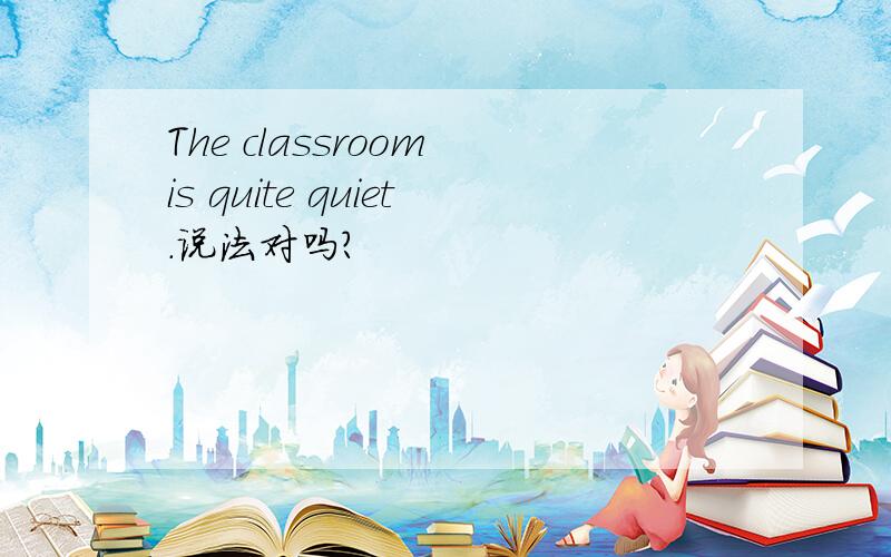 The classroom is quite quiet.说法对吗?
