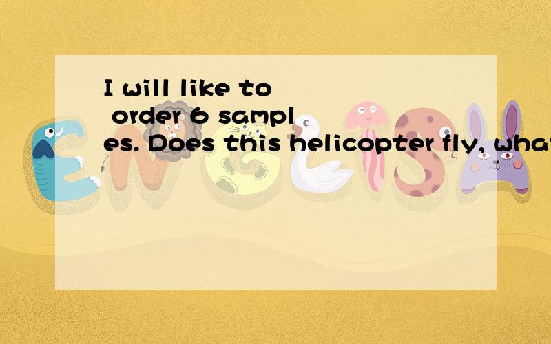 I will like to order 6 samples. Does this helicopter fly, what does it actually do?收到客户邮件回复,要6个样品.但是后面那句话他要问什么问题啊?急,在线等（产品太阳能小飞机模型玩具）