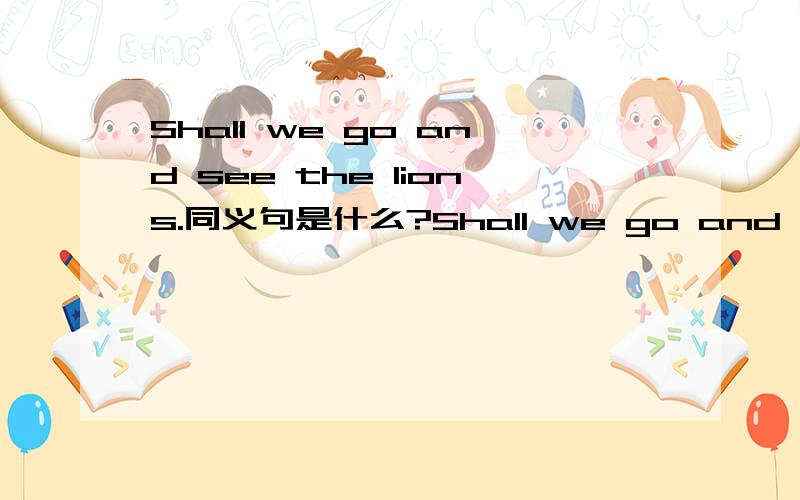 Shall we go and see the lions.同义句是什么?Shall we go and see the lions.同义句Shall we go————— （5个空）the lions?