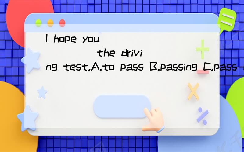 I hope you _______ the driving test.A.to pass B.passing C.pass D.can pass