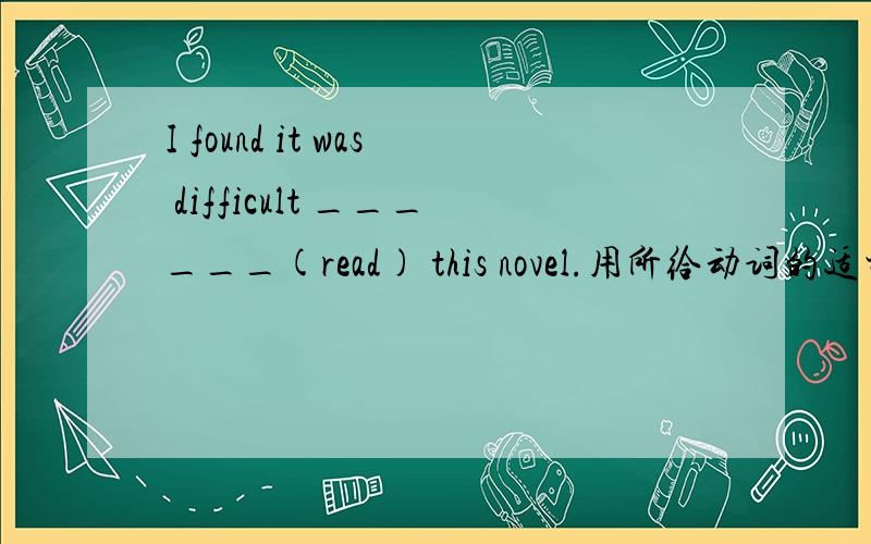 I found it was difficult ______(read) this novel.用所给动词的适当形式填空