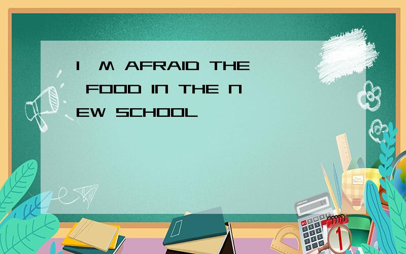 I'M AFRAID THE FOOD IN THE NEW SCHOOL