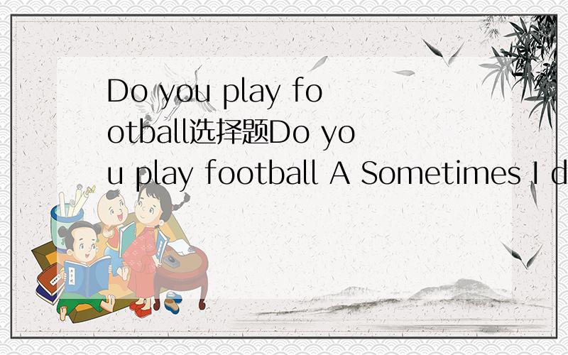 Do you play football选择题Do you play football A Sometimes I do B Yes I ,often play C I often do