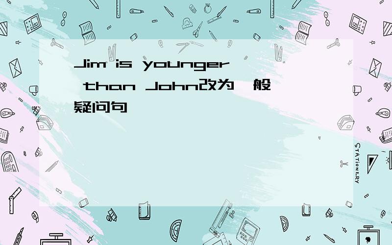 Jim is younger than John改为一般疑问句
