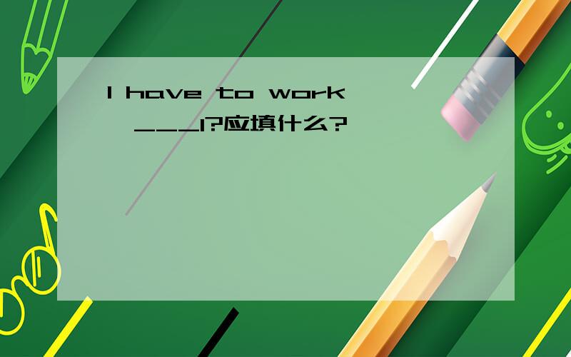 I have to work,___I?应填什么?