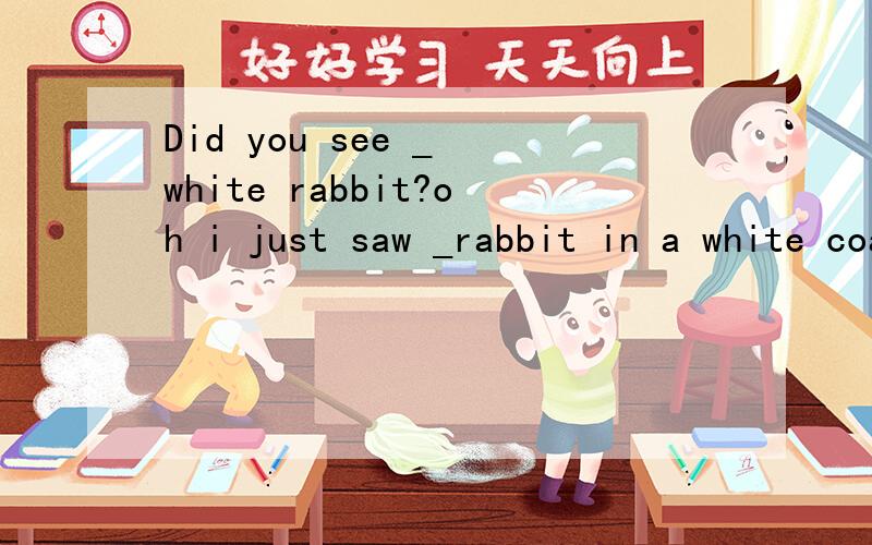 Did you see _ white rabbit?oh i just saw _rabbit in a white coat passing by填冠词a或the