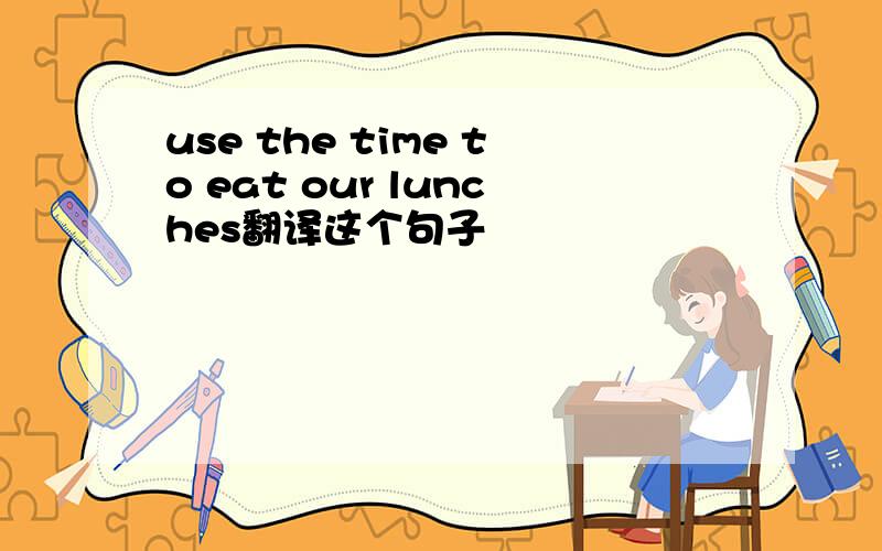 use the time to eat our lunches翻译这个句子