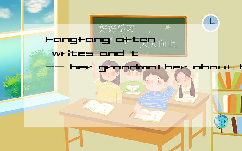 Fangfang often writes and t--- her grandmother about her subiects.