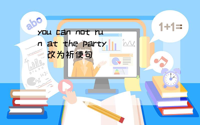 you can not run at the party（改为祈使句 ）