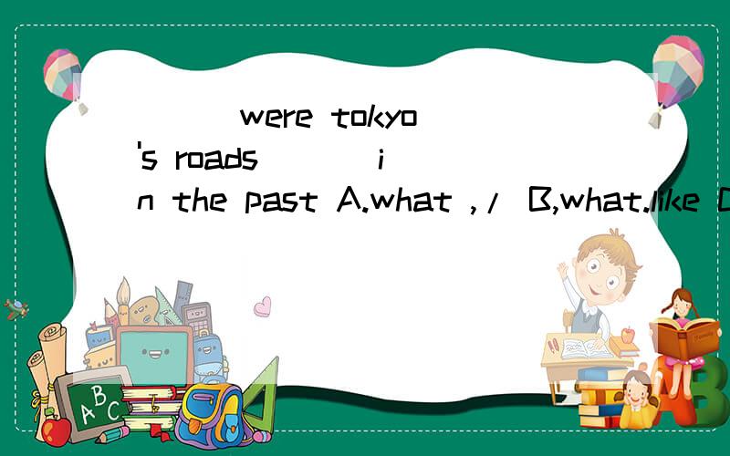 ( ) were tokyo's roads ( ) in the past A.what ,/ B,what.like C,how,likes D,how,like