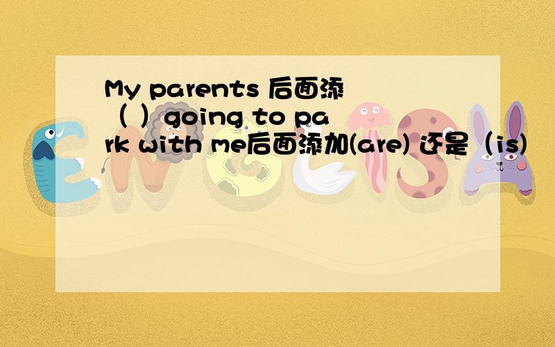 My parents 后面添（ ）going to park with me后面添加(are) 还是（is)