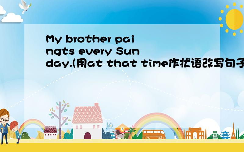 My brother paingts every Sunday.(用at that time作状语改写句子)