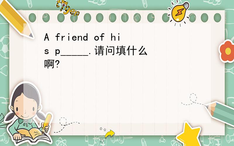 A friend of his p_____.请问填什么啊?