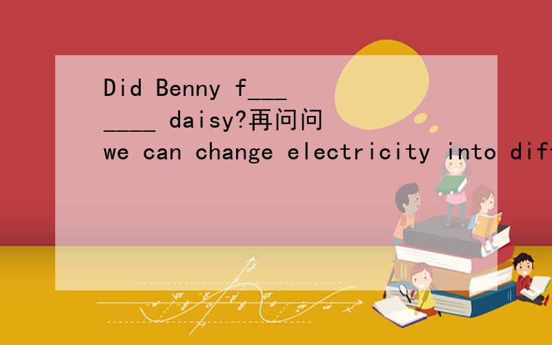 Did Benny f_______ daisy?再问问we can change electricity into different f_______ of energyit is bad manners to f_______ the old.A__________ all of the invention are useful.protecting trees is very useful for m________