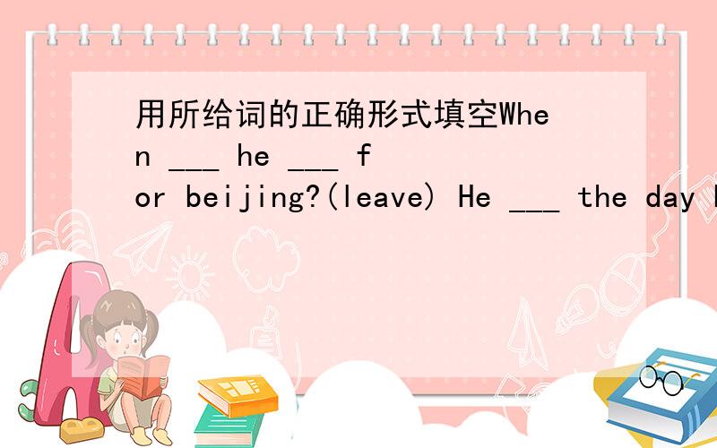 用所给词的正确形式填空When ___ he ___ for beijing?(leave) He ___ the day befrore yesterday.(leave)