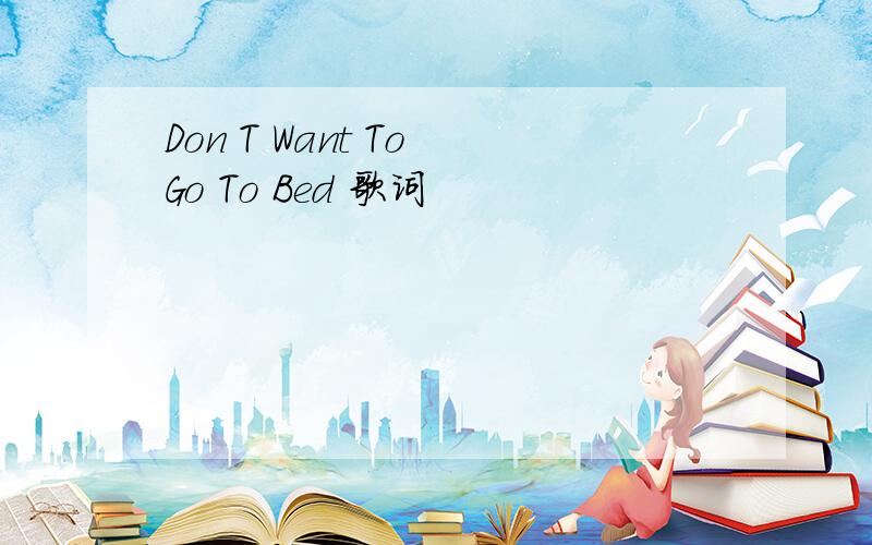 Don T Want To Go To Bed 歌词