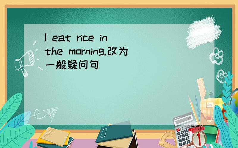 I eat rice in the morning.改为一般疑问句