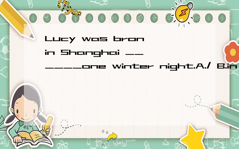 Lucy was bron in Shanghai ______one winter night.A./ B.in C.on D.at快