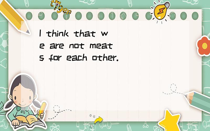 I think that we are not meats for each other.