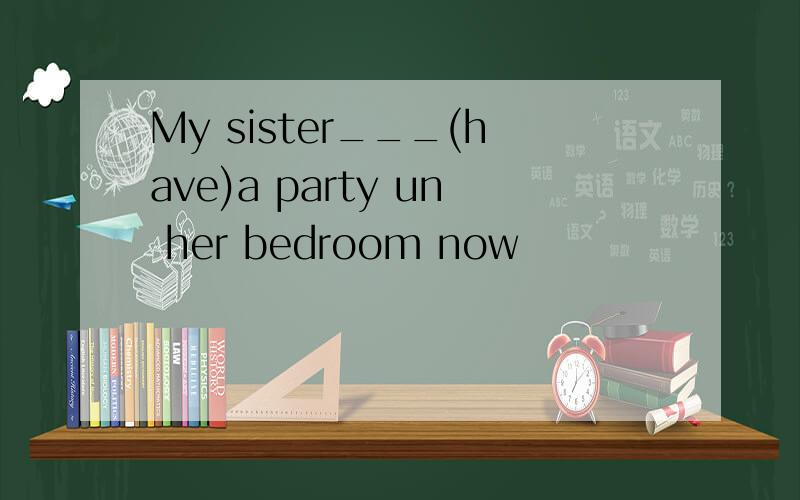 My sister___(have)a party un her bedroom now