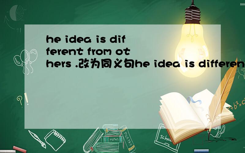 he idea is different from others .改为同义句he idea is different from others his idea isn't ____ ______ ______others