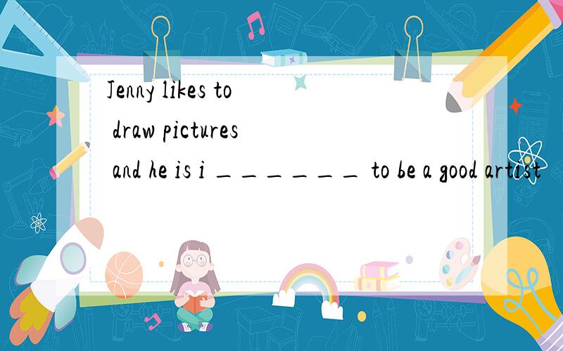 Jenny likes to draw pictures and he is i ______ to be a good artist
