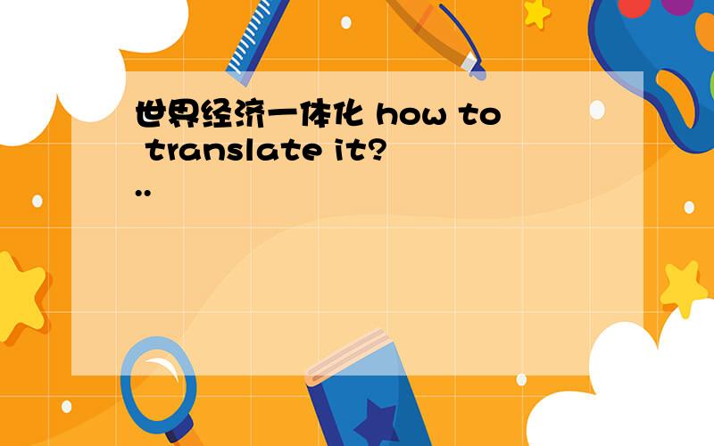世界经济一体化 how to translate it?..