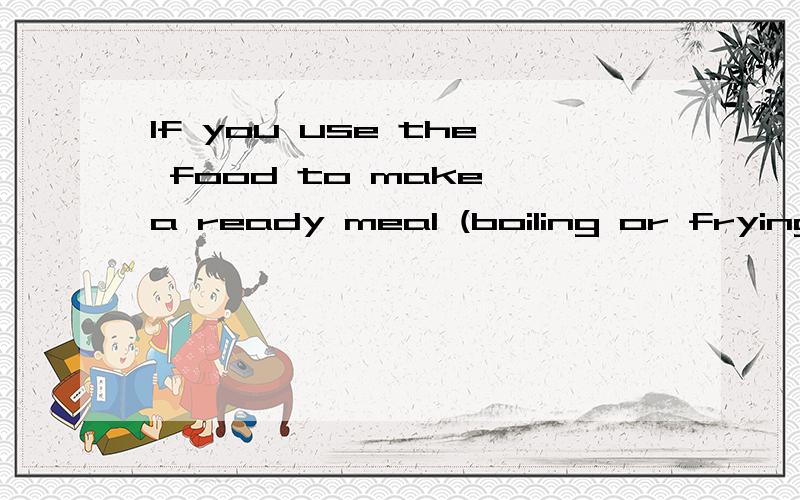If you use the food to make a ready meal (boiling or frying),you can refreeze this ready meal.译文If you use the food to make a ready meal (boiling or frying),you can refreeze this ready meal.求翻译 不要GOOGLE