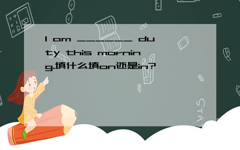 I am ______ duty this morning.填什么填on还是in?