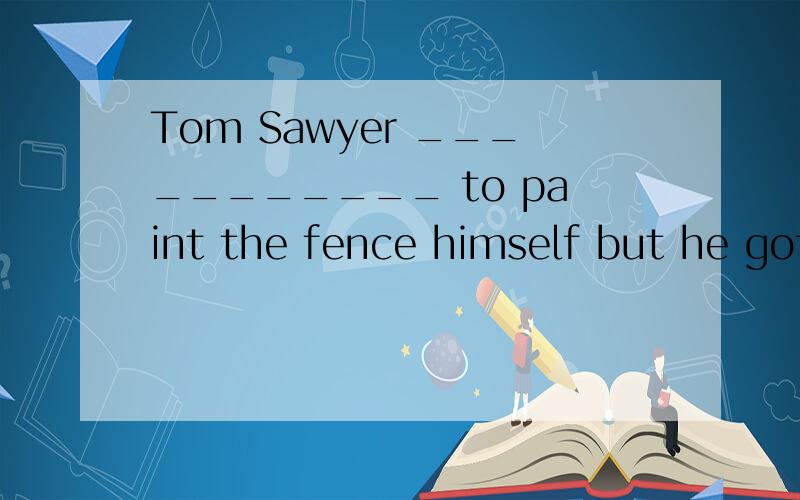 Tom Sawyer ___________ to paint the fence himself but he got his friends to do it for him.A.supposed B.has supposed C.had supposed D.was supposed