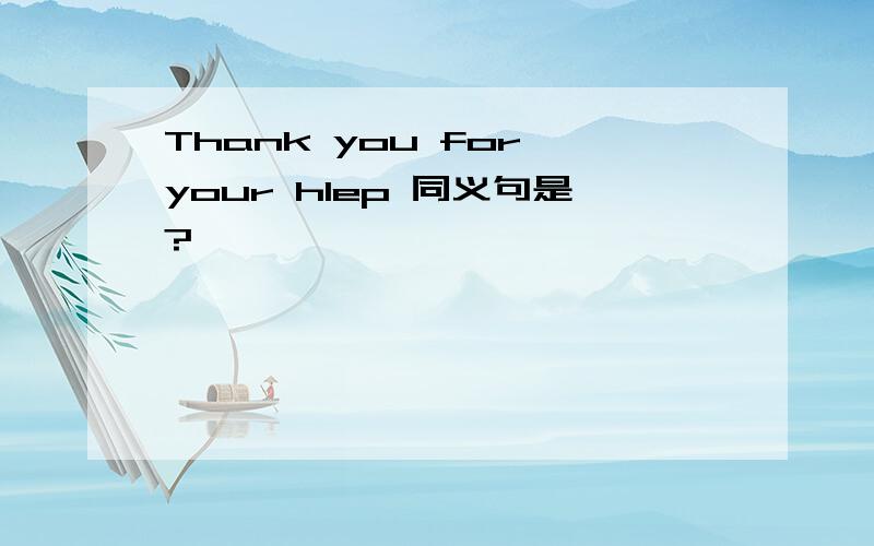 Thank you for your hlep 同义句是?